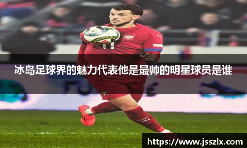 冰岛足球界的魅力代表他是最帅的明星球员是谁
