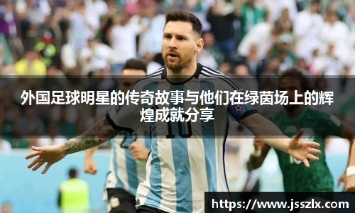 外国足球明星的传奇故事与他们在绿茵场上的辉煌成就分享